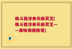 枫斗西洋参天麻灵芝(枫斗西洋参天麻灵芝——美味保健新宠)