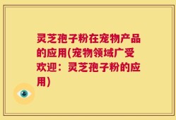 灵芝孢子粉在宠物产品的应用(宠物领域广受欢迎：灵芝孢子粉的应用)