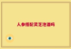 人参搭配灵芝泡酒吗