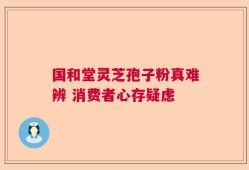 国和堂灵芝孢子粉真难辨 消费者心存疑虑
