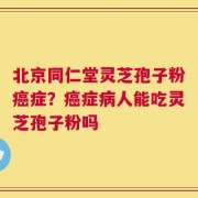 北京同仁堂灵芝孢子粉癌症？癌症病人能吃灵芝孢子粉吗