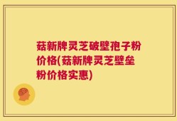 菇新牌灵芝破壁孢子粉价格(菇新牌灵芝壁垒粉价格实惠)