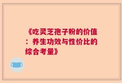 《吃灵芝孢子粉的价值：养生功效与性价比的综合考量》