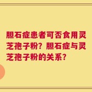胆石症患者可否食用灵芝孢子粉？胆石症与灵芝孢子粉的关系？