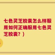 七色灵芝胶囊怎么样服用如何正确服用七色灵芝胶囊？)