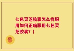 七色灵芝胶囊怎么样服用如何正确服用七色灵芝胶囊？)