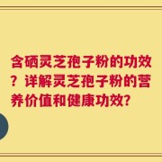 含硒灵芝孢子粉的功效？详解灵芝孢子粉的营养价值和健康功效？