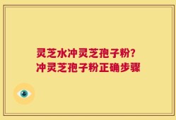灵芝水冲灵芝孢子粉？冲灵芝孢子粉正确步骤