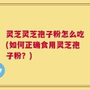 灵芝灵芝孢子粉怎么吃(如何正确食用灵芝孢子粉？)