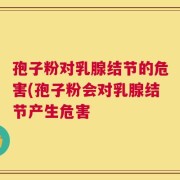 孢子粉对乳腺结节的危害(孢子粉会对乳腺结节产生危害