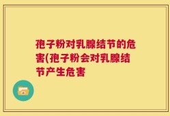 孢子粉对乳腺结节的危害(孢子粉会对乳腺结节产生危害
