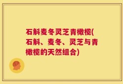 石斛麦冬灵芝青橄榄(石斛、麦冬、灵芝与青橄榄的天然组合)