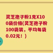 灵芝孢子粉1克X100袋价格(灵芝孢子粉100袋装，平均每袋0.02元！)