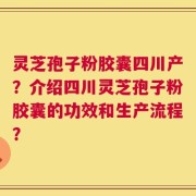 灵芝孢子粉胶囊四川产？介绍四川灵芝孢子粉胶囊的功效和生产流程？