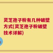 灵芝孢子粉有几种破壁方式(灵芝孢子粉破壁技术详解)