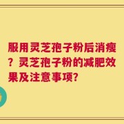 服用灵芝孢子粉后消瘦？灵芝孢子粉的减肥效果及注意事项？