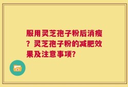 服用灵芝孢子粉后消瘦？灵芝孢子粉的减肥效果及注意事项？