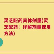 灵芝配药具体剂量(灵芝配药：详解剂量使用方法)
