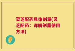 灵芝配药具体剂量(灵芝配药：详解剂量使用方法)