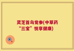 灵芝首乌党参(中草药“三宝”悦享健康)