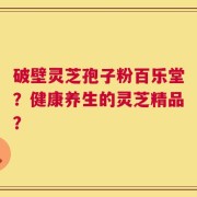 破壁灵芝孢子粉百乐堂？健康养生的灵芝精品？