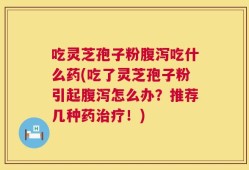吃灵芝孢子粉腹泻吃什么药(吃了灵芝孢子粉引起腹泻怎么办？推荐几种药治疗！)