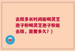 去斑多长时间能喝灵芝孢子粉喝灵芝孢子粉能去斑，需要多久？)