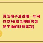 灵芝孢子油过期一年可以吃吗(安全使用灵芝孢子油的注意事项)