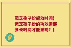 灵芝孢子粉起效时间(灵芝孢子粉的功效需要多长时间才能显现？)