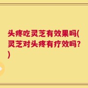 头疼吃灵芝有效果吗(灵芝对头疼有疗效吗？)