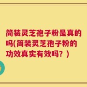 简装灵芝孢子粉是真的吗(简装灵芝孢子粉的功效真实有效吗？)