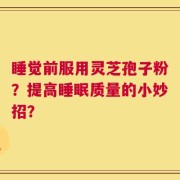 睡觉前服用灵芝孢子粉？提高睡眠质量的小妙招？