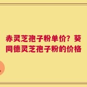 赤灵芝孢子粉单价？葵同德灵芝孢子粉的价格