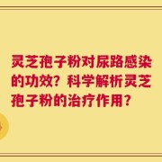 灵芝孢子粉对尿路感染的功效？科学解析灵芝孢子粉的治疗作用？