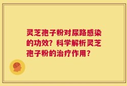 灵芝孢子粉对尿路感染的功效？科学解析灵芝孢子粉的治疗作用？
