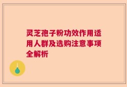 灵芝孢子粉功效作用适用人群及选购注意事项全解析