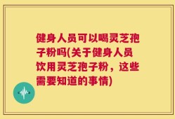 健身人员可以喝灵芝孢子粉吗(关于健身人员饮用灵芝孢子粉，这些需要知道的事情)