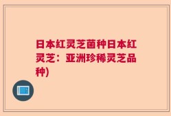 日本红灵芝菌种日本红灵芝：亚洲珍稀灵芝品种)
