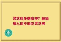 灵芝粗多糖安神？肺癌病人能不能吃灵芝呢