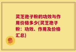 灵芝孢子粉的功效与作用价格多少(灵芝孢子粉：功效、作用及价格汇总)