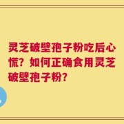 灵芝破壁孢子粉吃后心慌？如何正确食用灵芝破壁孢子粉？