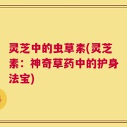 灵芝中的虫草素(灵芝素：神奇草药中的护身法宝)