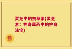 灵芝中的虫草素(灵芝素：神奇草药中的护身法宝)