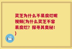 灵芝为什么不易腐烂呢视频(为什么灵芝不容易腐烂？探寻其奥秘！)