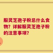 服灵芝孢子粉忌什么食物？详解服灵芝孢子粉的注意事项？