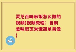 灵芝百味米饭怎么做的视频(视频教程：自制美味灵芝米饭简单易做)