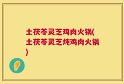 土茯苓灵芝鸡肉火锅(土茯苓灵芝炖鸡肉火锅)