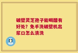 破壁灵芝孢子能喝醋有好处？免手洗破壁机出浆口怎么清洗