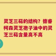 灵芝三萜的结构？德睿柯森灵芝孢子油中的灵芝三萜含量高不高