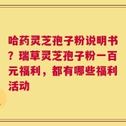 哈药灵芝孢子粉说明书？瑞草灵芝孢子粉一百元福利，都有哪些福利活动